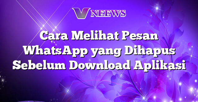 Cara Melihat Pesan WhatsApp yang Dihapus Sebelum Download Aplikasi