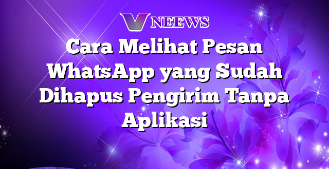 Cara Melihat Pesan WhatsApp yang Sudah Dihapus Pengirim Tanpa Aplikasi