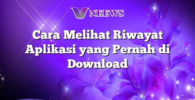 Cara Melihat Riwayat Aplikasi yang Pernah di Download