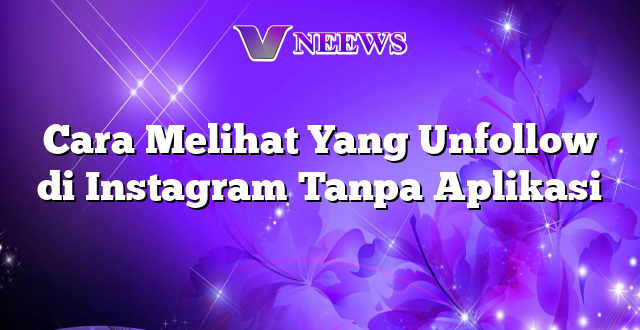 Cara Melihat Yang Unfollow di Instagram Tanpa Aplikasi