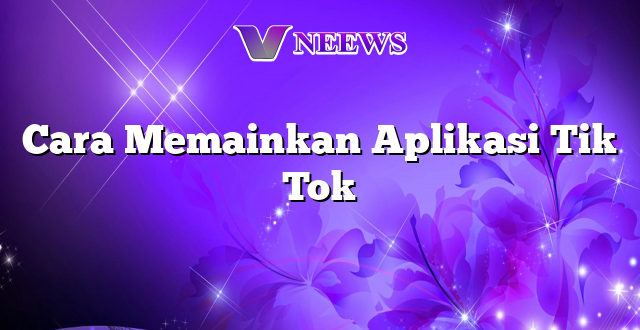 Cara Memainkan Aplikasi Tik Tok