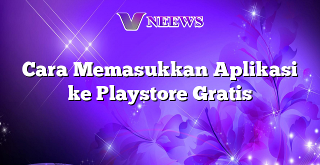 Cara Memasukkan Aplikasi ke Playstore Gratis