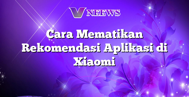 Cara Mematikan Rekomendasi Aplikasi di Xiaomi