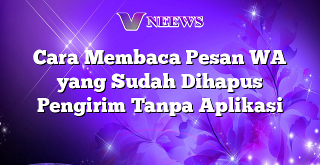 Cara Membaca Pesan WA yang Sudah Dihapus Pengirim Tanpa Aplikasi