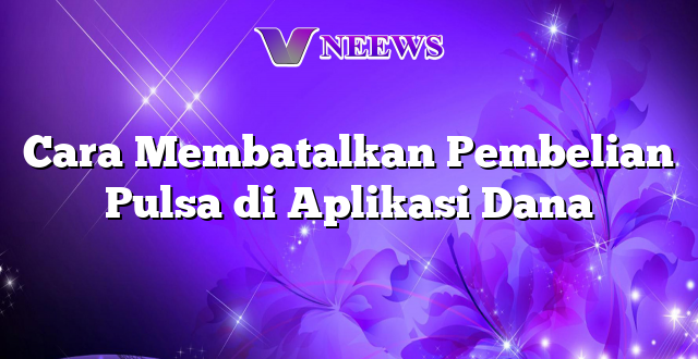 Cara Membatalkan Pembelian Pulsa di Aplikasi Dana