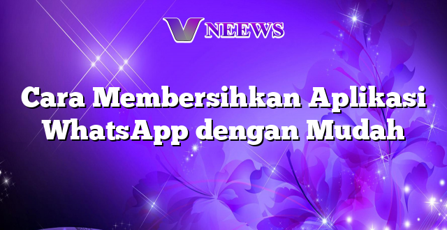 Cara Membersihkan Aplikasi WhatsApp dengan Mudah