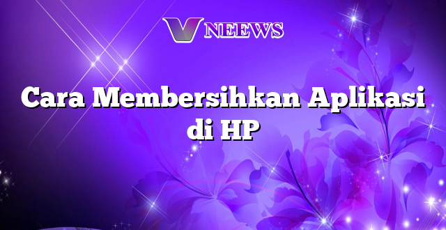 Cara Membersihkan Aplikasi di HP