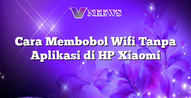 Cara Membobol Wifi Tanpa Aplikasi di HP Xiaomi