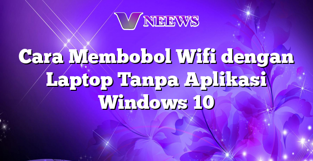 Cara Membobol Wifi dengan Laptop Tanpa Aplikasi Windows 10