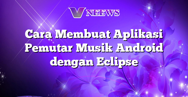 Cara Membuat Aplikasi Pemutar Musik Android dengan Eclipse