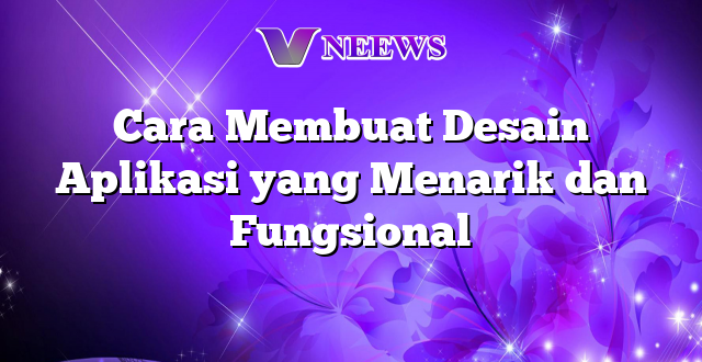 Cara Membuat Desain Aplikasi yang Menarik dan Fungsional