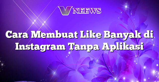 Cara Membuat Like Banyak di Instagram Tanpa Aplikasi