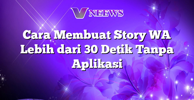Cara Membuat Story WA Lebih dari 30 Detik Tanpa Aplikasi