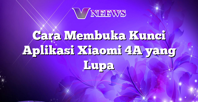 Cara Membuka Kunci Aplikasi Xiaomi 4A yang Lupa