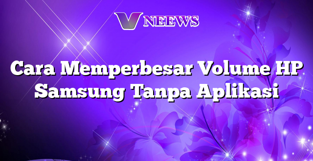 Cara Memperbesar Volume HP Samsung Tanpa Aplikasi