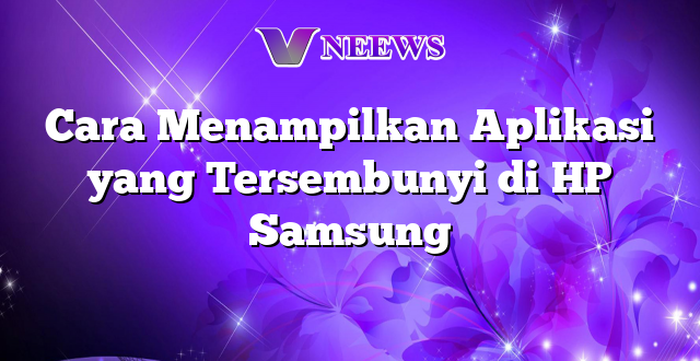 Cara Menampilkan Aplikasi yang Tersembunyi di HP Samsung