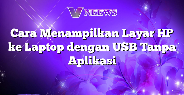 Cara Menampilkan Layar HP ke Laptop dengan USB Tanpa Aplikasi