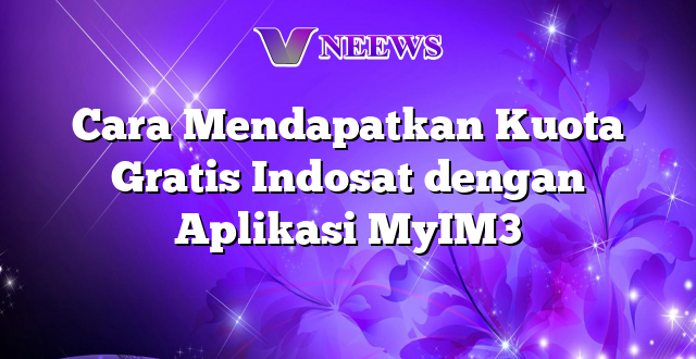 Cara Mendapatkan Kuota Gratis Indosat dengan Aplikasi MyIM3