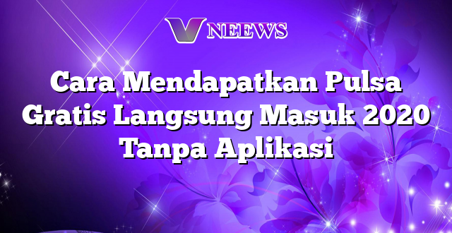 Cara Mendapatkan Pulsa Gratis Langsung Masuk 2020 Tanpa Aplikasi