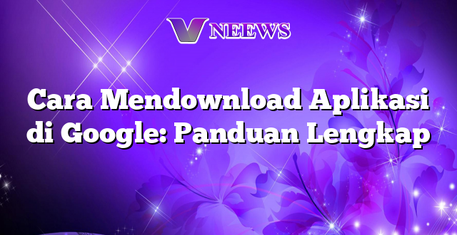 Cara Mendownload Aplikasi di Google: Panduan Lengkap