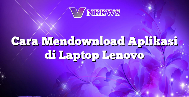 Cara Mendownload Aplikasi di Laptop Lenovo