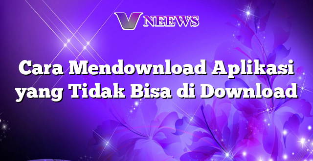 Cara Mendownload Aplikasi yang Tidak Bisa di Download