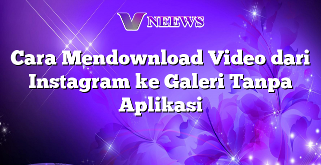 Cara Mendownload Video dari Instagram ke Galeri Tanpa Aplikasi