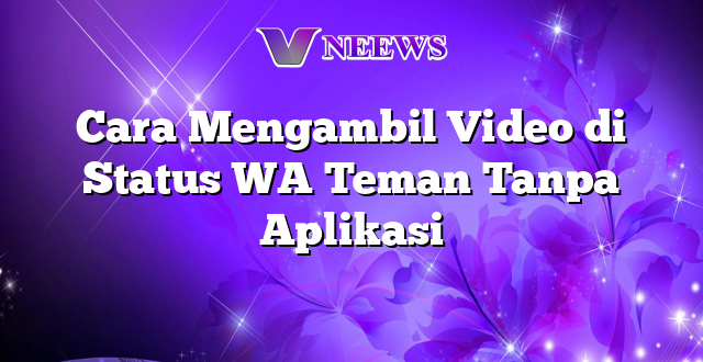 Cara Mengambil Video di Status WA Teman Tanpa Aplikasi