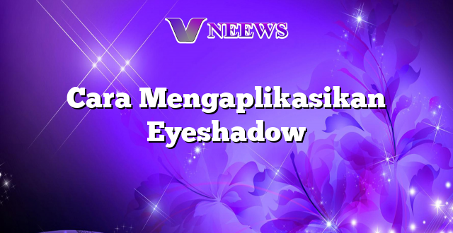 Cara Mengaplikasikan Eyeshadow