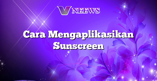 Cara Mengaplikasikan Sunscreen