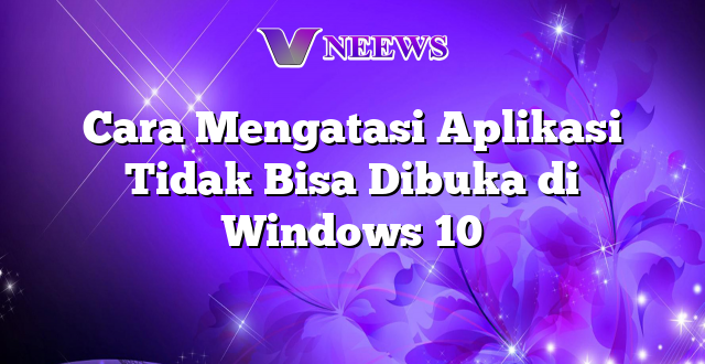 Cara Mengatasi Aplikasi Tidak Bisa Dibuka di Windows 10