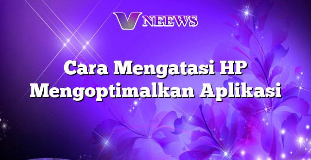 Cara Mengatasi HP Mengoptimalkan Aplikasi