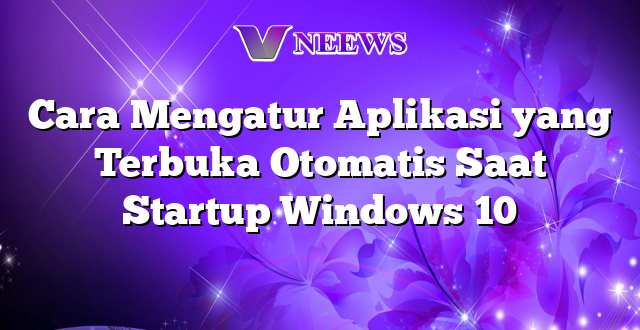 Cara Mengatur Aplikasi yang Terbuka Otomatis Saat Startup Windows 10