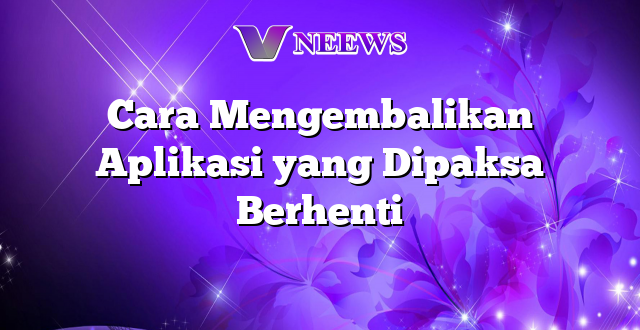 Cara Mengembalikan Aplikasi yang Dipaksa Berhenti