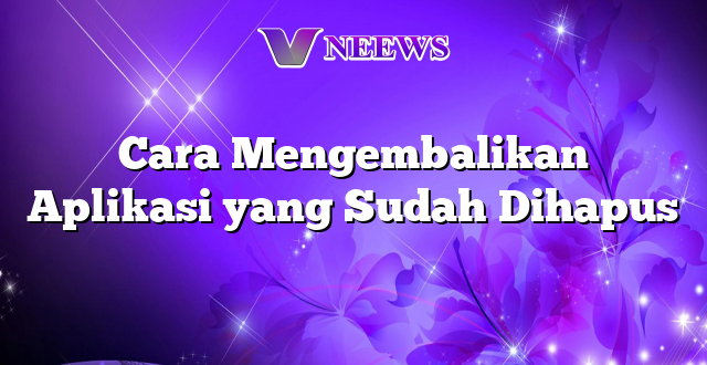 Cara Mengembalikan Aplikasi yang Sudah Dihapus