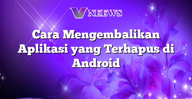 Cara Mengembalikan Aplikasi yang Terhapus di Android