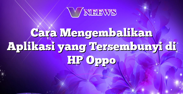 Cara Mengembalikan Aplikasi yang Tersembunyi di HP Oppo