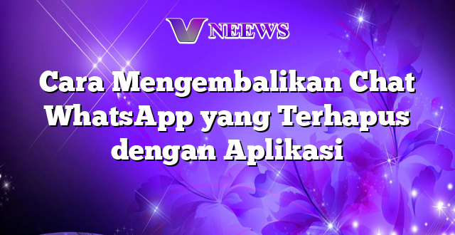 Cara Mengembalikan Chat WhatsApp yang Terhapus dengan Aplikasi