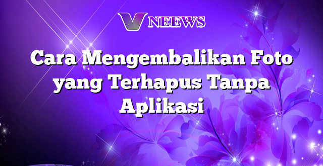 Cara Mengembalikan Foto yang Terhapus Tanpa Aplikasi