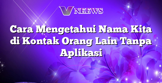 Cara Mengetahui Nama Kita di Kontak Orang Lain Tanpa Aplikasi