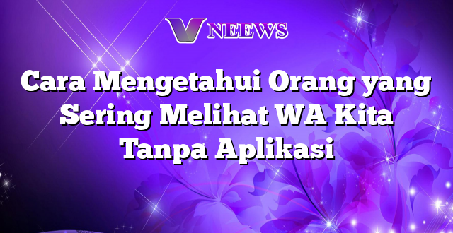 Cara Mengetahui Orang yang Sering Melihat WA Kita Tanpa Aplikasi