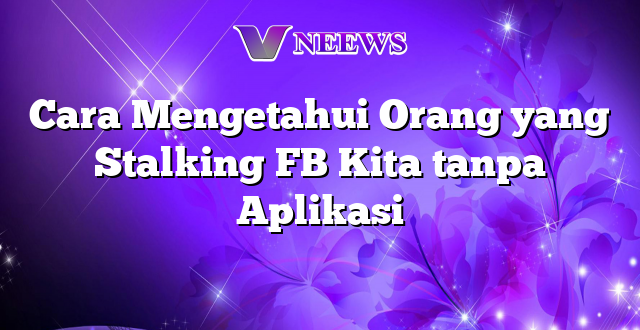 Cara Mengetahui Orang yang Stalking FB Kita tanpa Aplikasi