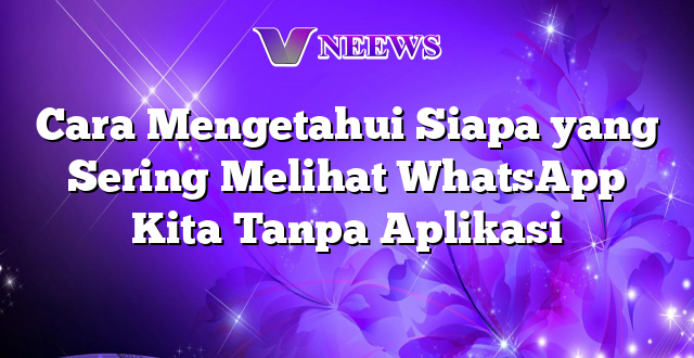 Cara Mengetahui Siapa yang Sering Melihat WhatsApp Kita Tanpa Aplikasi