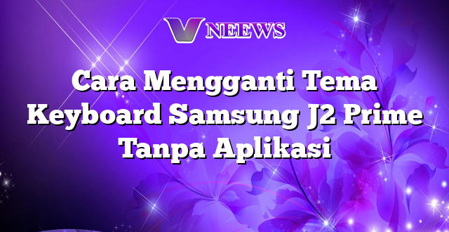 Cara Mengganti Tema Keyboard Samsung J2 Prime Tanpa Aplikasi