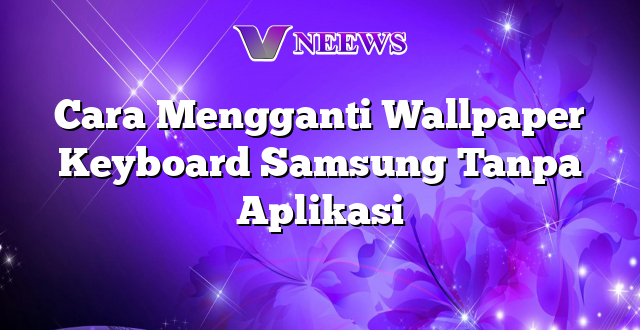 Cara Mengganti Wallpaper Keyboard Samsung Tanpa Aplikasi