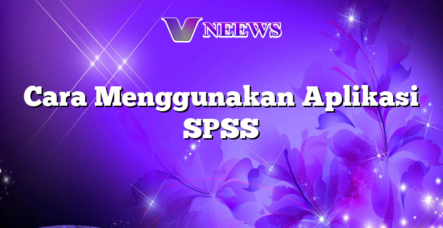 Cara Menggunakan Aplikasi SPSS