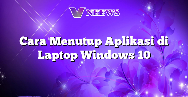 Cara Menutup Aplikasi di Laptop Windows 10