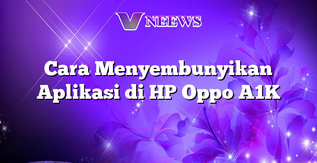 Cara Menyembunyikan Aplikasi di HP Oppo A1K