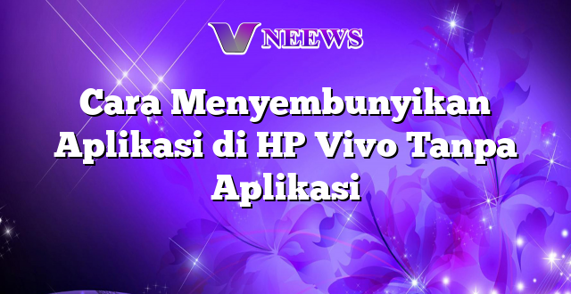 Cara Menyembunyikan Aplikasi di HP Vivo Tanpa Aplikasi