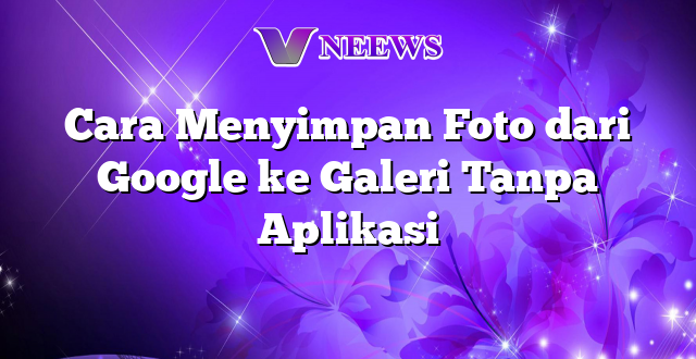 Cara Menyimpan Foto dari Google ke Galeri Tanpa Aplikasi